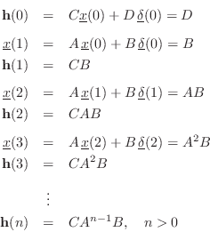 \begin{eqnarray*}
\mathbf{h}(0) &=& C {\underline{x}}(0) + D\,\underline{\delta}...
... B\\ [5pt]
&\vdots&\\
\mathbf{h}(n) &=& C A^{n-1} B, \quad n>0
\end{eqnarray*}