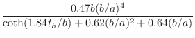 $\displaystyle \frac{0.47b (b/a)^4}{\coth(1.84 t_h/b) + 0.62(b/a)^2 + 0.64 (b/a)}$