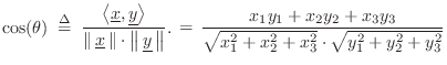 $\displaystyle \cos(\theta)
\isdefs \frac{\left<\underline{x},\underline{y}\rig...
...c{x_1y_1+x_2y_2+x_3y_3}{\sqrt{x_1^2+x_2^2+x_3^2}\cdot\sqrt{y_1^2+y_2^2+y_3^2}}
$