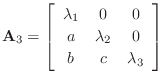 $\displaystyle \mathbf{A}_3 = \left[\begin{array}{ccc}
\lambda_1 & 0 & 0\\ [2pt]
a & \lambda_2 & 0\\ [2pt]
b & c & \lambda_3
\end{array}\right]
$