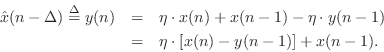 \begin{eqnarray*}
{\hat x}(n-\Delta) \isdef y(n) &=& \eta \cdot x(n) + x(n-1) - ...
...y(n-1) \\
&=& \eta \cdot \left[ x(n) - y(n-1)\right] + x(n-1).
\end{eqnarray*}
