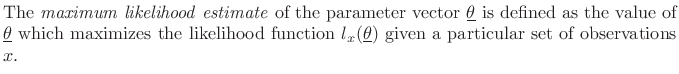 $\textstyle \parbox{0.8\textwidth}{The \emph{maximum likelihood estimate} of the parameter vector
$\underline{\theta}$\ is defined as the value of $\underline{\theta}$\ which maximizes the
likelihood function $l_x(\underline{\theta})$\ given a particular set of
observations $x$.}$