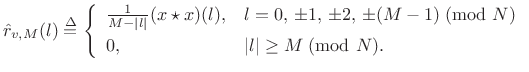 $\displaystyle \hat{r}_{v,M}(l) \isdef \left\{\begin{array}{ll} \frac{1}{M-\vert l\vert} (x\star x)(l), & l=0,\,\pm1,\,\pm2,\,\pm (M-1)\;\mbox{(mod $N$)} \\ [5pt] 0, & \vert l\vert\geq M\; \mbox{(mod $N$)}. \\ \end{array} \right.$