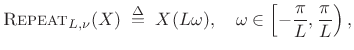$\displaystyle \hbox{\sc Repeat}_{L,\nu}(X) \isdefs X(L\omega), \quad \omega\in\left[-\frac{\pi}{L},\frac{\pi}{L}\right),$