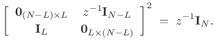 $\displaystyle \left[\begin{array}{cc} \bold{0}_{(N-L)\times L} & z^{-1}\bold{I}_{N-L} \\ [2pt] \bold{I}_L & \bold{0}_{L \times (N-L)} \end{array}\right]^2 \eqsp z^{-1}\bold{I}_N.$