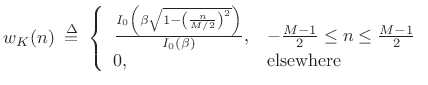 $\displaystyle w_K(n) \isdefs \left\{ \begin{array}{ll} \frac{ I_0 \left( \beta \sqrt{ 1 - \left( \frac{n}{M/2}\right)^2} \right)}{ I_0(\beta) }, & -\frac{M-1}{2} \leq n \leq \frac{M-1}{2} \\ 0, & \mbox{elsewhere} \\ \end{array} \right.$