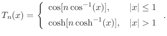 $\displaystyle T_n(x) = \left\{\begin{array}{ll} \cos[n\cos^{-1}(x)], & \vert x\vert\le1 \\ [5pt] \cosh[n\cosh^{-1}(x)], & \vert x\vert>1 \\ \end{array} \right..$