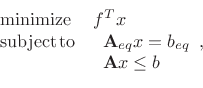 \begin{displaymath}\begin{array}[t]{ll} \mathrm{minimize} & f^{T}x\\ \mathrm{subject}\, \mathrm{to} & \begin{array}[t]{l} \mathbf{A}_{eq}x=b_{eq}\\ \mathbf{A}x\le b\end{array}, \end{array}\end{displaymath}
