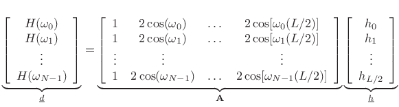 $\displaystyle \underbrace{\left[ \begin{array}{c} H(\omega_0) \\ H(\omega_1) \\ \vdots \\ H(\omega_{N-1}) \end{array} \right]}_{{\underline{d}}} = \underbrace{\left[ \begin{array}{ccccc} 1 & 2\cos(\omega_0) & \dots & 2\cos[\omega_0(L/2)] \\ 1 & 2\cos(\omega_1) & \dots & 2\cos[\omega_1(L/2)] \\ \vdots & \vdots & & \vdots \\ 1 & 2\cos(\omega_{N-1}) & \dots & 2\cos[\omega_{N-1}(L/2)] \end{array} \right]}_\mathbf{A} \underbrace{\left[ \begin{array}{c} h_0 \\ h_1 \\ \vdots \\ h_{L/2} \end{array} \right]}_{{\underline{h}}} \protect$