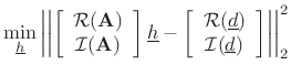 $\displaystyle \min_{\underline{h}}\left\vert \left\vert \left[ \begin{array}{c} {\cal{R}}(\mathbf{A}) \\ {\cal{I}}(\mathbf{A}) \end{array} \right] {\underline{h}} - \left[ \begin{array}{c} {\cal{R}}({\underline{d}}) \\ {\cal{I}}({\underline{d}}) \end{array}\right] \right\vert \right\vert _2^2$